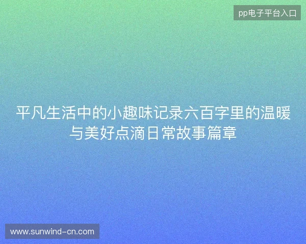 平凡生活中的小趣味记录六百字里的温暖与美好点滴日常故事篇章