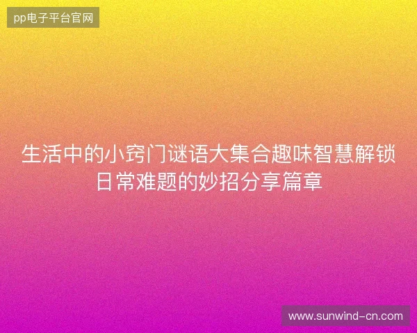 生活中的小窍门谜语大集合趣味智慧解锁日常难题的妙招分享篇章