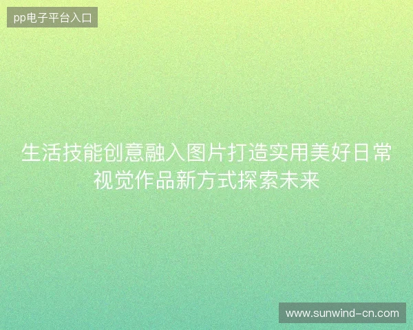 生活技能创意融入图片打造实用美好日常视觉作品新方式探索未来