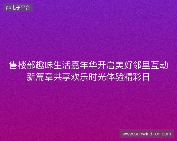 售楼部趣味生活嘉年华开启美好邻里互动新篇章共享欢乐时光体验精彩日